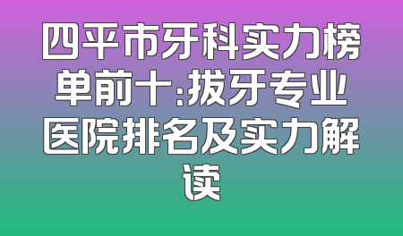 四平市牙科实力榜单前十：拔牙专业医院排名及实力解读