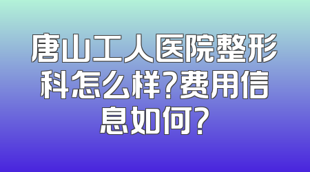 唐山工人医院整形科怎么样？费用信息如何？