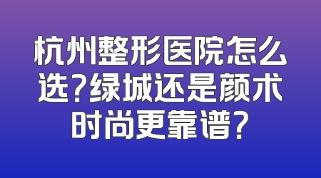 杭州整形医院怎么选？绿城还是颜术时尚更靠谱？