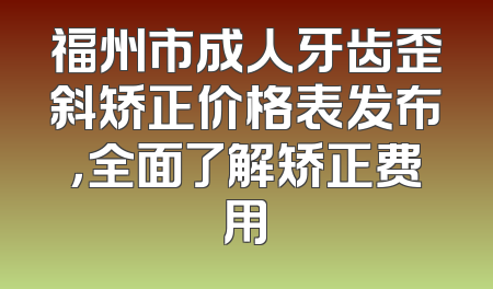 福州市成人牙齿歪斜矫正价格表发布，全面了解矫正费用