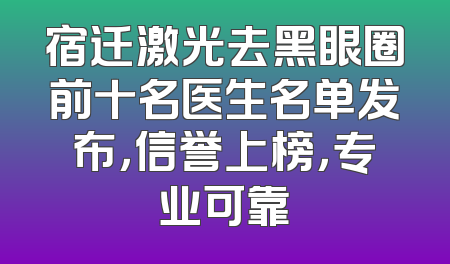 宿迁激光去黑眼圈前十名医生名单发布，信誉上榜，专业可靠