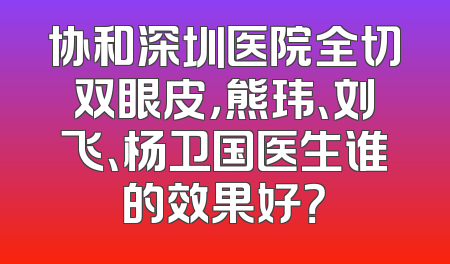 协和深圳医院全切双眼皮，熊玮、刘飞、杨卫国医生谁的效果好？