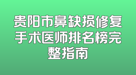 贵阳市鼻缺损修复手术医师排名榜完整指南