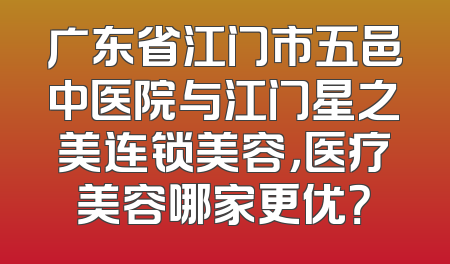 广东省江门市五邑中医院与江门星之美连锁美容，医疗美容哪家更优？