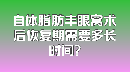 自体脂肪丰眼窝术后恢复期需要多长时间？