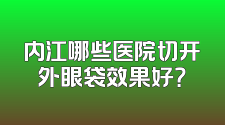内江哪些医院切开外眼袋效果好？