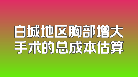 白城地区胸部增大手术的总成本估算