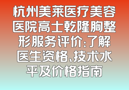 杭州美莱医疗美容医院高士乾隆胸整形服务评价：了解医生资格、技术水平及价格指南