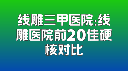 线雕三甲医院：线雕医院前20佳硬核对比