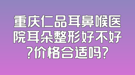 重庆仁品耳鼻喉医院耳朵整形好不好？价格合适吗？