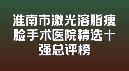 淮南市激光溶脂瘦脸手术医院精选十强总评榜