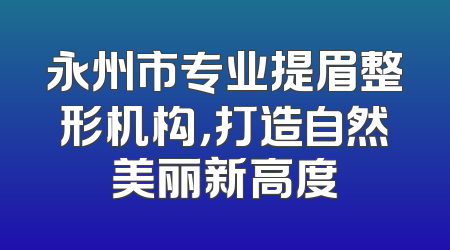 永州市专业提眉整形机构，打造自然美丽新高度