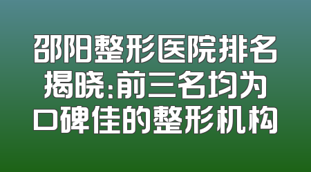 邵阳整形医院排名揭晓：前三名均为口碑佳的整形机构