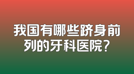 我国有哪些跻身前列的牙科医院？