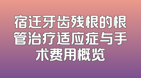 宿迁牙齿残根的根管治疗适应症与手术费用概览