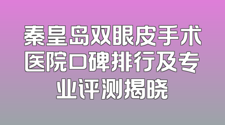 秦皇岛双眼皮手术医院口碑排行及专业评测揭晓