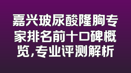 嘉兴玻尿酸隆胸专家排名前十口碑概览，专业评测解析