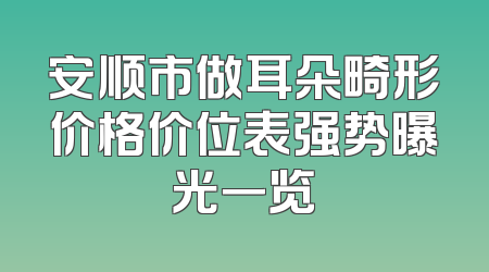 安顺市做耳朵畸形价格价位表强势曝光一览