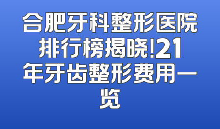 合肥牙科整形医院排行榜揭晓！21年牙齿整形费用一览