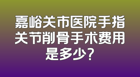 嘉峪关市医院手指关节削骨手术费用是多少？