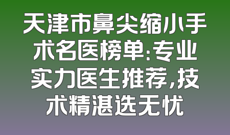 天津市鼻尖缩小手术名医榜单：专业实力医生推荐，技术精湛选无忧