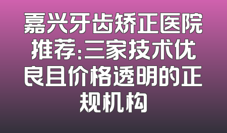 嘉兴牙齿矫正医院推荐：三家技术优良且价格透明的正规机构