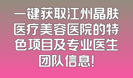 一键获取江州晶肤医疗美容医院的特色项目及专业医生团队信息！