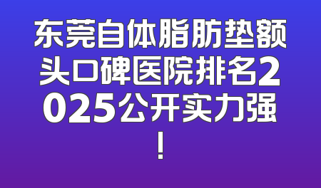 东莞自体脂肪垫额头口碑医院排名2025公开实力强!