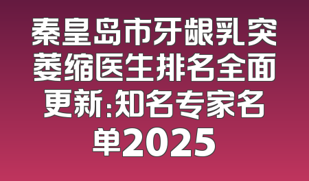 秦皇岛市牙龈乳突萎缩医生排名全面更新：知名专家名单2025