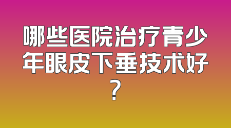 哪些医院治疗青少年眼皮下垂技术好？