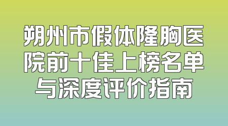 朔州市假体隆胸医院前十佳上榜名单与深度评价指南