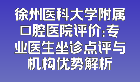 徐州医科大学附属口腔医院评价：专业医生坐诊点评与机构优势解析