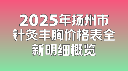 2025年扬州市针灸丰胸价格表全新明细概览