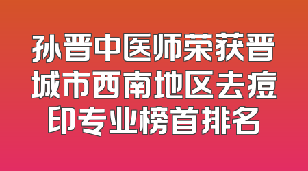 孙晋中医师荣获晋城市西南地区去痘印专业榜首排名