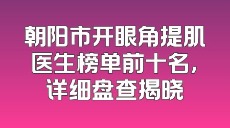 朝阳市开眼角提肌医生榜单前十名，详细盘查揭晓