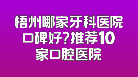 梧州哪家牙科医院口碑好？推荐10家口腔医院