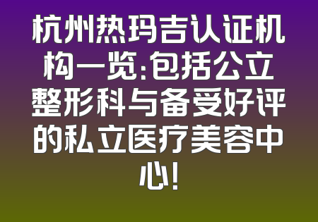 杭州热玛吉认证机构一览：包括公立整形科与备受好评的私立医疗美容中心！