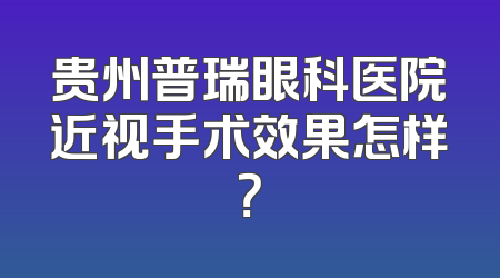 贵州普瑞眼科医院近视手术效果怎样？