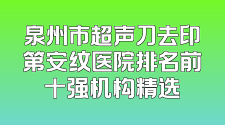 泉州市超声刀去印第安纹医院排名前十强机构精选