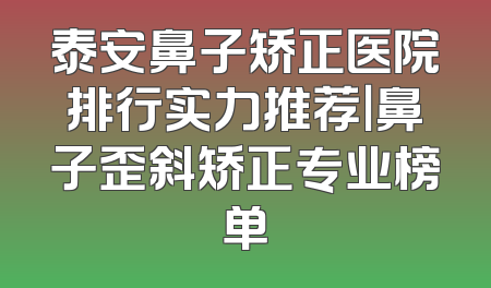 泰安鼻子矫正医院排行实力推荐｜鼻子歪斜矫正专业榜单