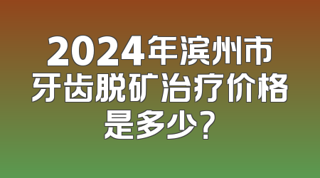 2024年滨州市牙齿脱矿治疗价格是多少？