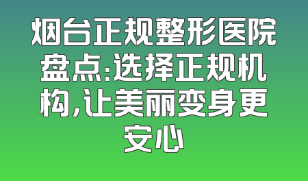 烟台正规整形医院盘点：选择正规机构，让美丽变身更安心