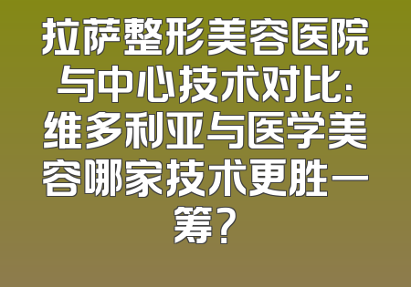 拉萨整形美容医院与中心技术对比：维多利亚与医学美容哪家技术更胜一筹？