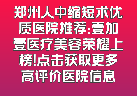 郑州人中缩短术优质医院推荐：壹加壹医疗美容荣耀上榜！点击获取更多高评价医院信息