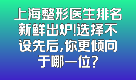 上海整形医生排名新鲜出炉！选择不设先后，你更倾向于哪一位？