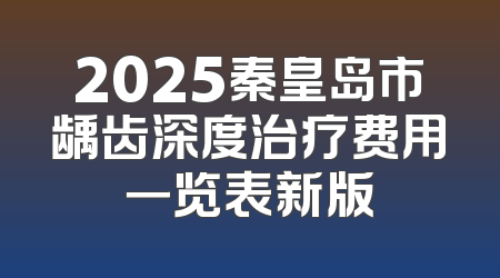 2025秦皇岛市龋齿深度治疗费用一览表新版