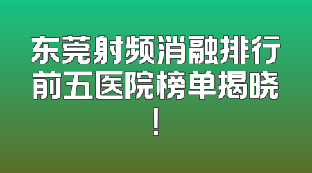 东莞射频消融排行前五医院榜单揭晓！