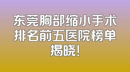 东莞胸部缩小手术排名前五医院榜单揭晓！