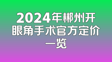 2024年郴州开眼角手术官方定价一览