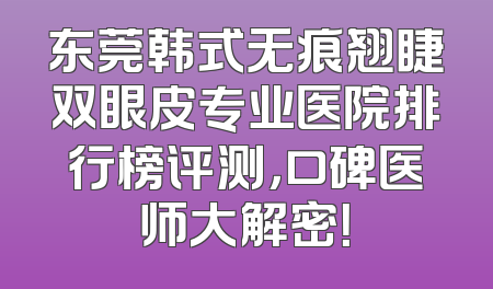 东莞韩式无痕翘睫双眼皮专业医院排行榜评测，口碑医师大解密！